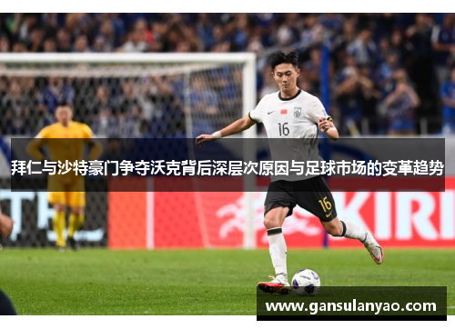 拜仁与沙特豪门争夺沃克背后深层次原因与足球市场的变革趋势