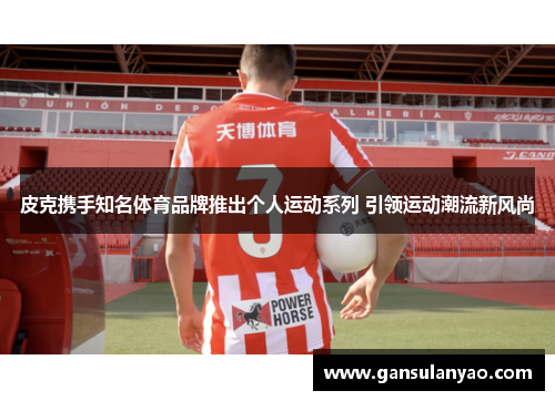 皮克携手知名体育品牌推出个人运动系列 引领运动潮流新风尚