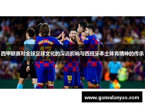 西甲联赛对全球足球文化的深远影响与西班牙本土体育精神的传承