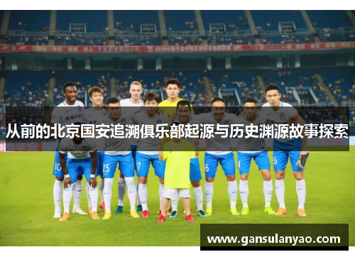从前的北京国安追溯俱乐部起源与历史渊源故事探索