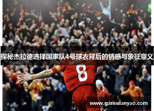 探秘杰拉德选择国家队4号球衣背后的情感与象征意义